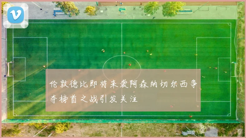 伦敦德比即将来袭阿森纳切尔西争夺榜首之战引发关注