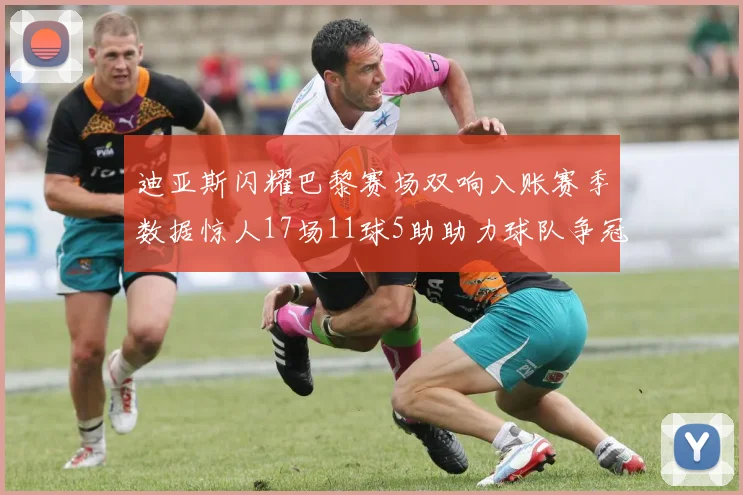 迪亚斯闪耀巴黎赛场双响入账赛季数据惊人17场11球5助助力球队争冠