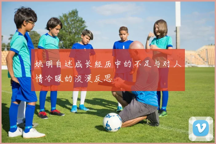 姚明自述成长经历中的不足与对人情冷暖的淡漠反思