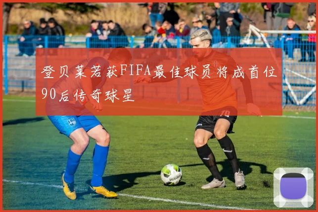 登贝莱若获FIFA最佳球员将成首位90后传奇球星