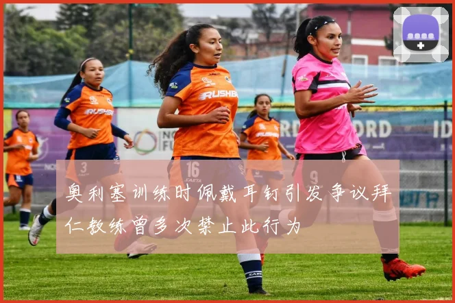 奥利塞训练时佩戴耳钉引发争议拜仁教练曾多次禁止此行为