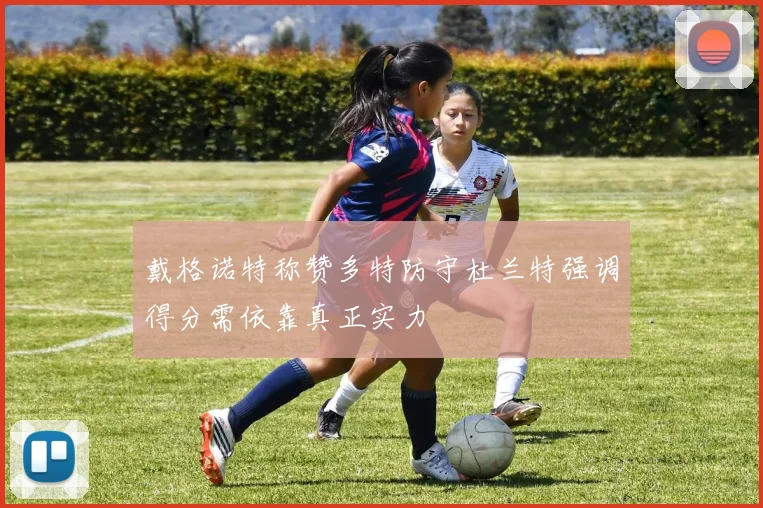 戴格诺特称赞多特防守杜兰特强调得分需依靠真正实力