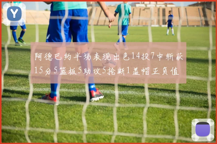 阿德巴约半场表现出色14投7中斩获15分5篮板5助攻5抢断1盖帽正负值高达16
