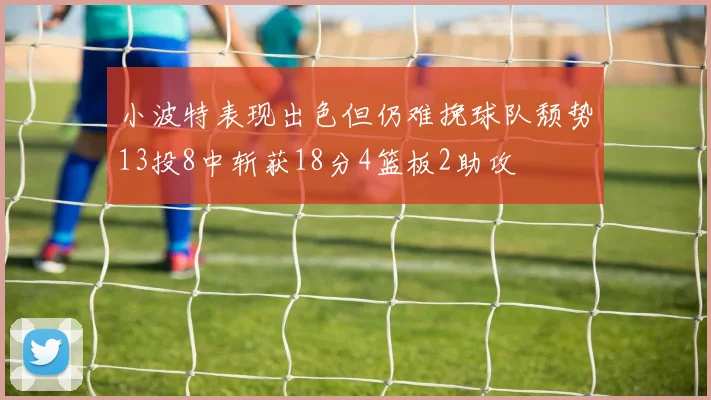 小波特表现出色但仍难挽球队颓势13投8中斩获18分4篮板2助攻