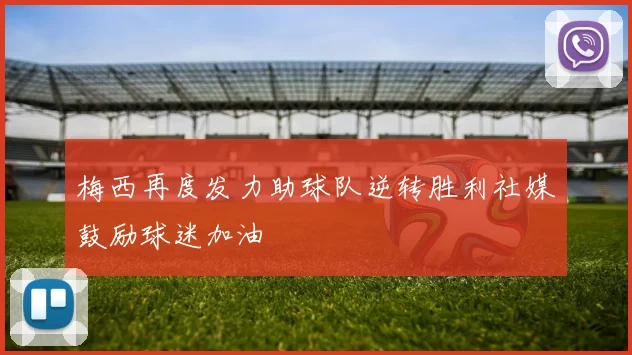 梅西再度发力助球队逆转胜利社媒鼓励球迷加油