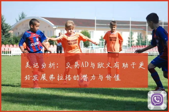 美记分析：交易AD与欧文有助于更好发展弗拉格的潜力与价值