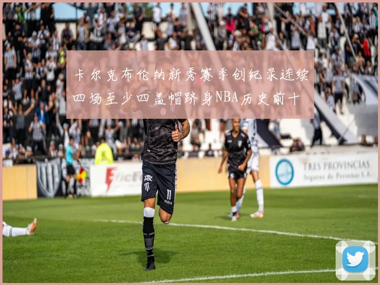 卡尔克布伦纳新秀赛季创纪录连续四场至少四盖帽跻身NBA历史前十