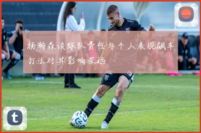 杨瀚森谈球队责任与个人表现飙车打法对其影响深远