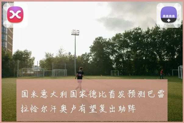 国米意大利国家德比首发预测巴雷拉恰尔汗奥卢有望复出助阵