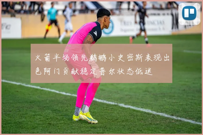 火箭半场领先鹈鹕小史密斯表现出色阿门贡献稳定普尔状态低迷