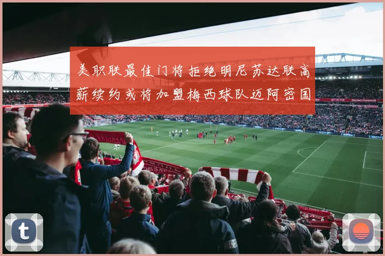 美职联最佳门将拒绝明尼苏达联高薪续约或将加盟梅西球队迈阿密国际