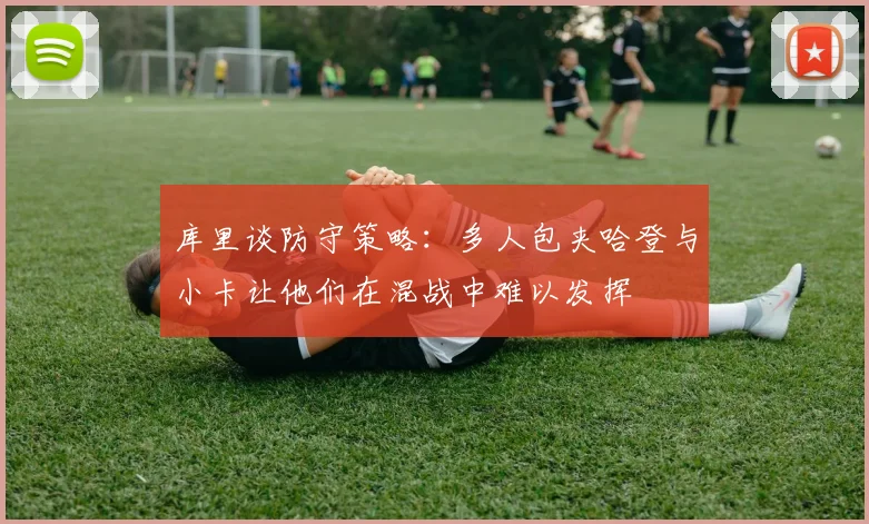 库里谈防守策略：多人包夹哈登与小卡让他们在混战中难以发挥