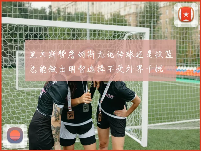 里夫斯赞詹姆斯无论传球还是投篮总能做出明智选择不受外界干扰