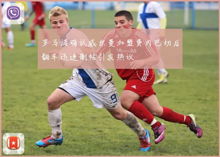 罗马诺确认威尔曼加盟费内巴切后翻车迅速删帖引发热议