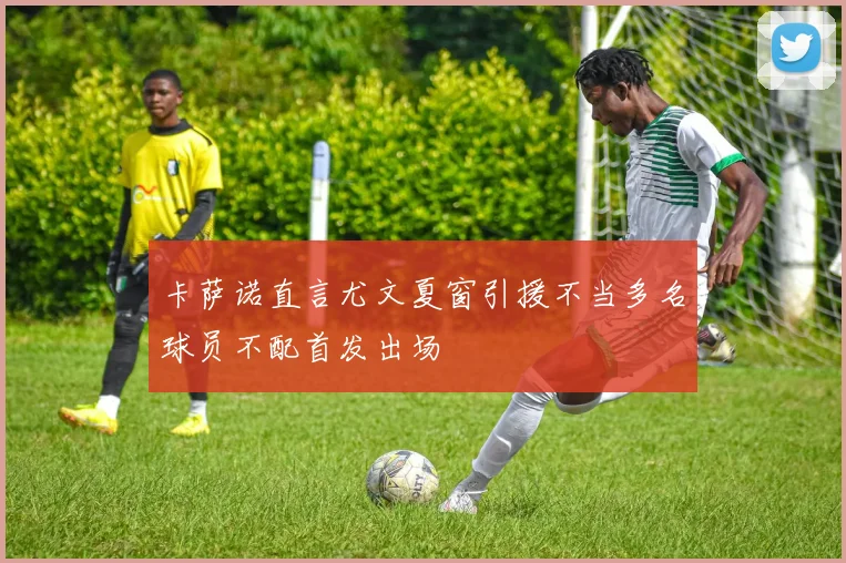 卡萨诺直言尤文夏窗引援不当多名球员不配首发出场