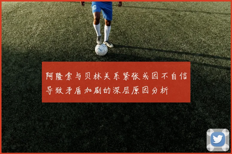 阿隆索与贝林关系紧张或因不自信导致矛盾加剧的深层原因分析