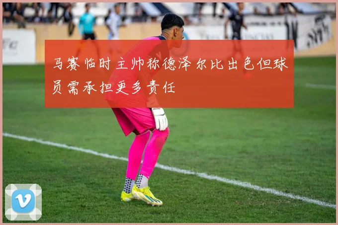 马赛临时主帅称德泽尔比出色但球员需承担更多责任