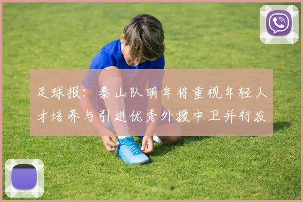 足球报：泰山队明年将重视年轻人才培养与引进优秀外援中卫并行发展
