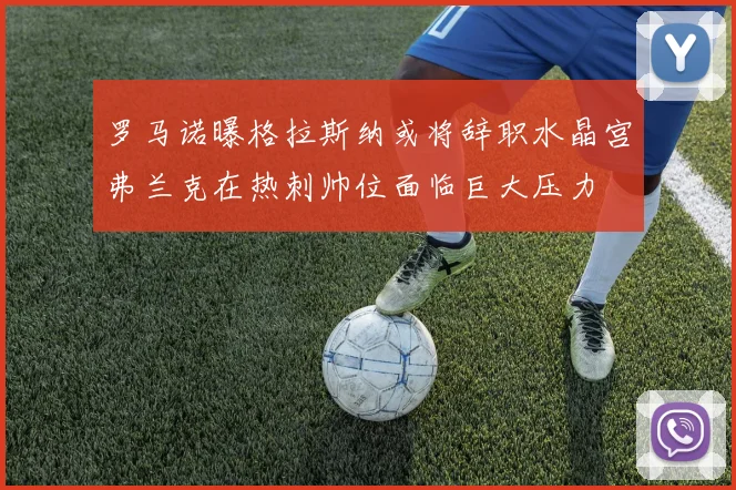 罗马诺曝格拉斯纳或将辞职水晶宫弗兰克在热刺帅位面临巨大压力