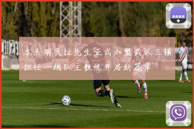 本杰明莫拉先生正式加盟武汉三镇担任一线队主教练开启新篇章
