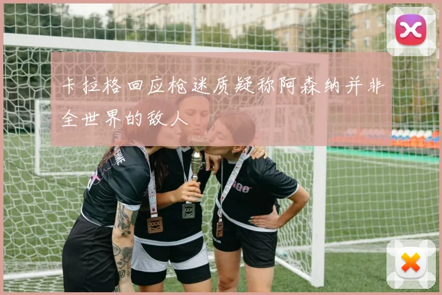 卡拉格回应枪迷质疑称阿森纳并非全世界的敌人
