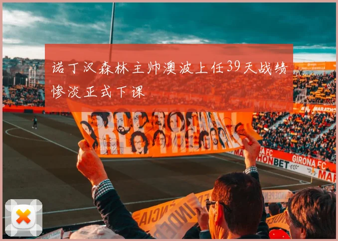 诺丁汉森林主帅澳波上任39天战绩惨淡正式下课