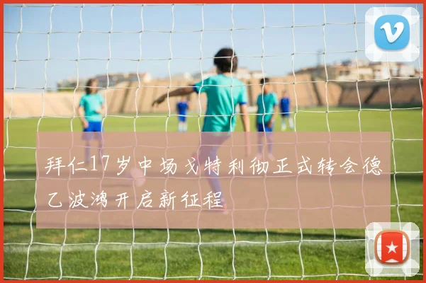 拜仁17岁中场戈特利彻正式转会德乙波鸿开启新征程